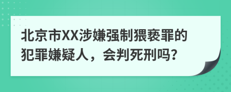 北京市XX涉嫌強(qiáng)制猥褻罪的犯罪嫌疑人，會(huì)判死刑嗎？