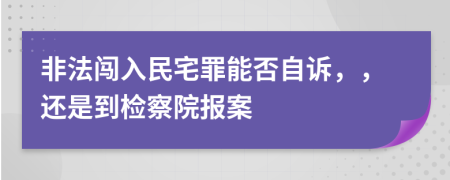 非法闖入民宅罪能否自訴，，還是到檢察院報案