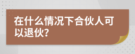 在什么情況下合伙人可以退伙？