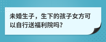 未婚生子，生下的孩子女方可以自行送福利院?jiǎn)幔?>
                </a>
            </div>
            <div   id=