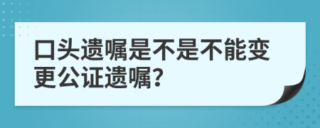 口頭遺囑是不是不能變更公證遺囑？