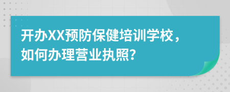 開(kāi)辦XX預(yù)防保健培訓(xùn)學(xué)校，如何辦理營(yíng)業(yè)執(zhí)照？
