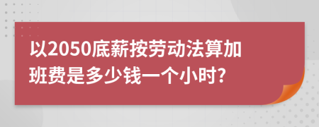 以2050底薪按勞動法算加班費是多少錢一個小時?