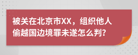 被關(guān)在北京市XX，組織他人偷越國邊境罪未遂怎么判？