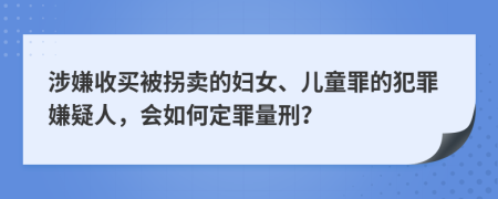涉嫌收買被拐賣的婦女、兒童罪的犯罪嫌疑人，會(huì)如何定罪量刑？