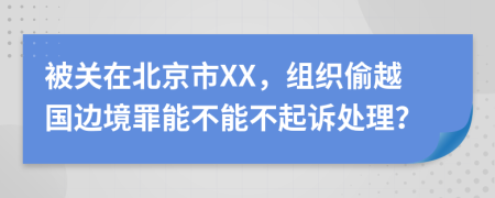 被關(guān)在北京市XX，組織偷越國邊境罪能不能不起訴處理？