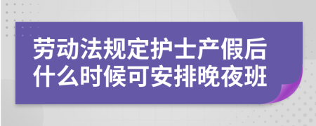 勞動(dòng)法規(guī)定護(hù)士產(chǎn)假后什么時(shí)候可安排晚夜班