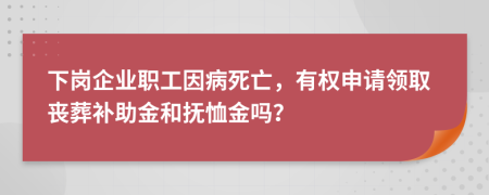 下崗企業(yè)職工因病死亡，有權(quán)申請領(lǐng)取喪葬補助金和撫恤金嗎？