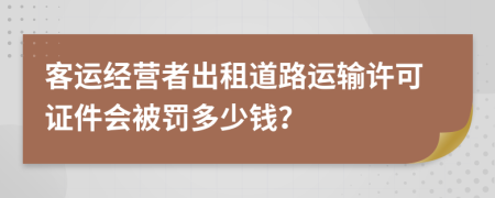 客運(yùn)經(jīng)營(yíng)者出租道路運(yùn)輸許可證件會(huì)被罰多少錢？