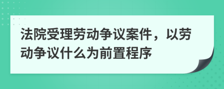法院受理勞動(dòng)爭(zhēng)議案件，以勞動(dòng)爭(zhēng)議什么為前置程序