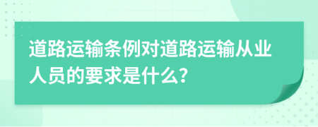 道路運輸條例對道路運輸從業(yè)人員的要求是什么？