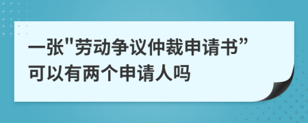 一張"勞動爭議仲裁申請書”可以有兩個申請人嗎