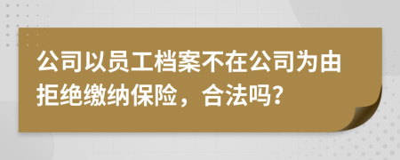 公司以員工檔案不在公司為由拒絕繳納保險，合法嗎？