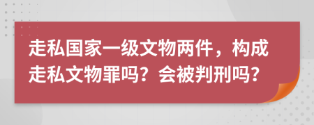 走私國家一級(jí)文物兩件，構(gòu)成走私文物罪嗎？會(huì)被判刑嗎？