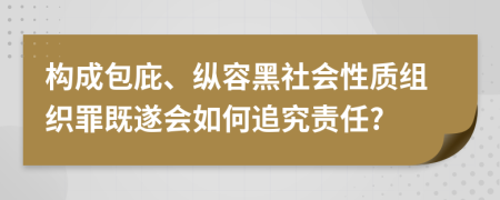 構(gòu)成包庇、縱容黑社會性質(zhì)組織罪既遂會如何追究責(zé)任?