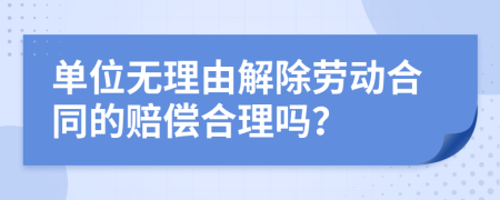 單位無理由解除勞動合同的賠償合理嗎？