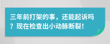 三年前打架的事，還能起訴嗎？現(xiàn)在檢查出小動(dòng)脈斷裂！
