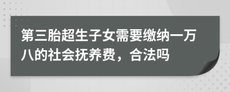 第三胎超生子女需要繳納一萬八的社會撫養(yǎng)費，合法嗎