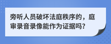 旁聽人員破壞法庭秩序的，庭審錄音錄像能作為證據(jù)嗎？