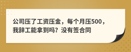 公司壓了工資壓金，每個(gè)月壓500，我辭工能拿到嗎？沒有簽合同