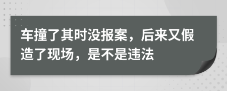 車撞了其時沒報案，后來又假造了現(xiàn)場，是不是違法