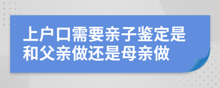 上戶口需要親子鑒定是和父親做還是母親做
