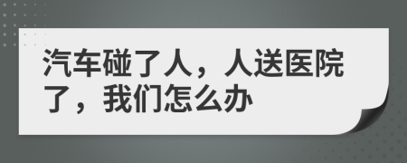 汽車碰了人，人送醫(yī)院了，我們怎么辦