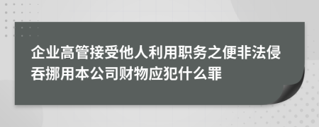 企業(yè)高管接受他人利用職務(wù)之便非法侵吞挪用本公司財物應(yīng)犯什么罪