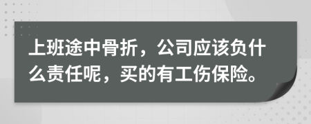 上班途中骨折，公司應該負什么責任呢，買的有工傷保險。