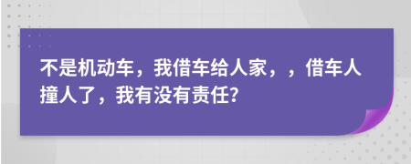 不是機(jī)動車，我借車給人家，，借車人撞人了，我有沒有責(zé)任？