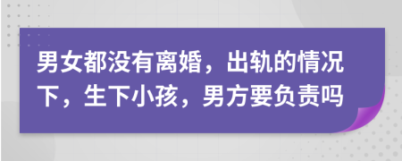 男女都沒有離婚，出軌的情況下，生下小孩，男方要負(fù)責(zé)嗎