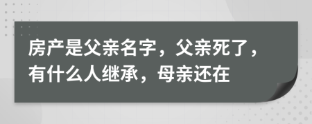房產(chǎn)是父親名字，父親死了，有什么人繼承，母親還在