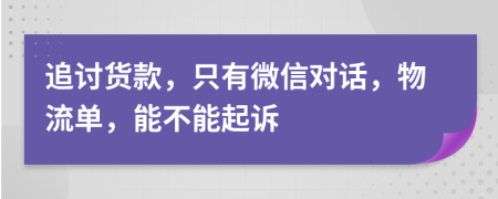 追討貨款，只有微信對(duì)話，物流單，能不能起訴
