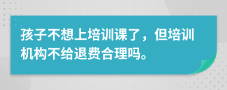 孩子不想上培訓(xùn)課了，但培訓(xùn)機(jī)構(gòu)不給退費(fèi)合理嗎。