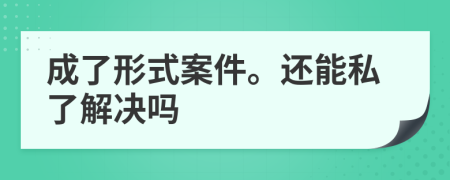 成了形式案件。還能私了解決嗎