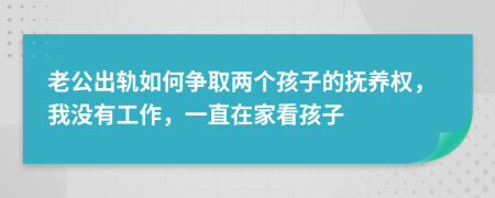 老公出軌如何爭取兩個孩子的撫養(yǎng)權(quán)，我沒有工作，一直在家看孩子