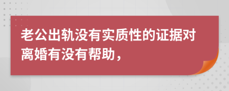老公出軌沒(méi)有實(shí)質(zhì)性的證據(jù)對(duì)離婚有沒(méi)有幫助，