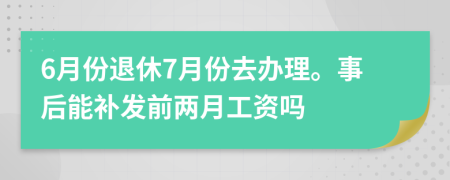 6月份退休7月份去辦理。事后能補(bǔ)發(fā)前兩月工資嗎