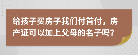 給孩子買房子我們付首付，房產(chǎn)證可以加上父母的名子嗎？