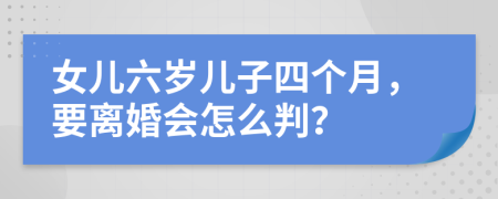 女兒六歲兒子四個(gè)月，要離婚會(huì)怎么判？