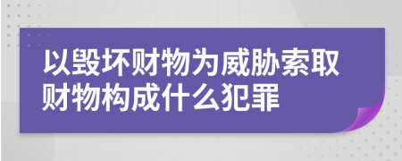 以毀壞財(cái)物為威脅索取財(cái)物構(gòu)成什么犯罪