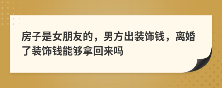 房子是女朋友的，男方出裝飾錢，離婚了裝飾錢能夠拿回來嗎