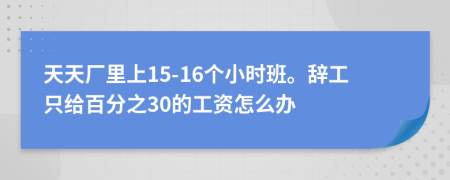 天天廠里上15-16個(gè)小時(shí)班。辭工只給百分之30的工資怎么辦