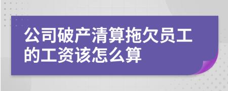 公司破產清算拖欠員工的工資該怎么算