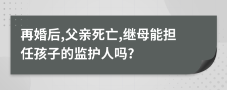 再婚后,父親死亡,繼母能擔(dān)任孩子的監(jiān)護(hù)人嗎?