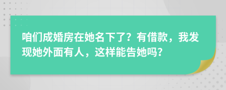 咱們成婚房在她名下了？有借款，我發(fā)現(xiàn)她外面有人，這樣能告她嗎？