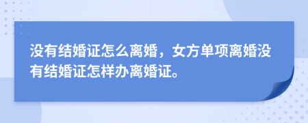沒(méi)有結(jié)婚證怎么離婚，女方單項(xiàng)離婚沒(méi)有結(jié)婚證怎樣辦離婚證。