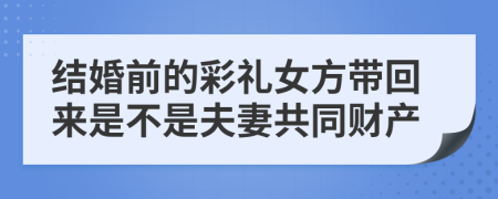 結婚前的彩禮女方帶回來是不是夫妻共同財產(chǎn)