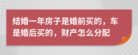 結婚一年房子是婚前買的，車是婚后買的，財產(chǎn)怎么分配