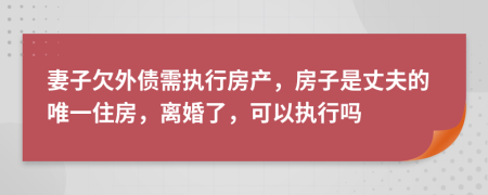 妻子欠外債需執(zhí)行房產(chǎn)，房子是丈夫的唯一住房，離婚了，可以執(zhí)行嗎